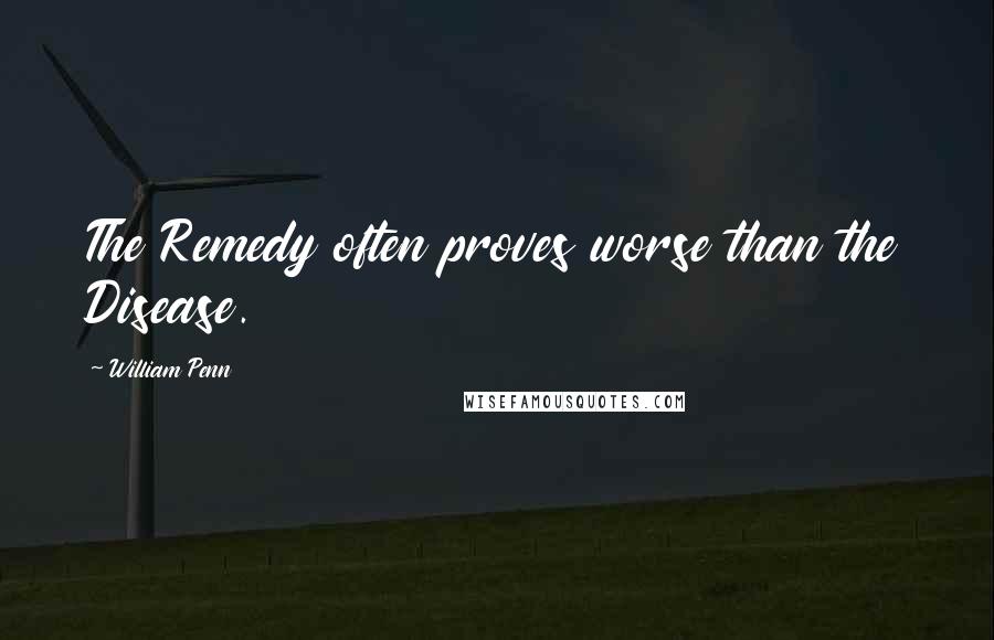 William Penn Quotes: The Remedy often proves worse than the Disease.