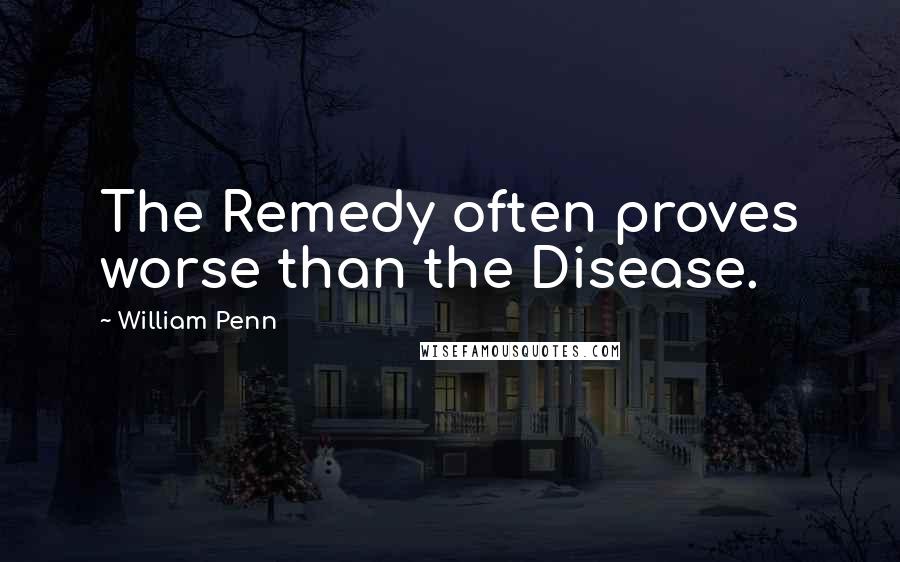 William Penn Quotes: The Remedy often proves worse than the Disease.