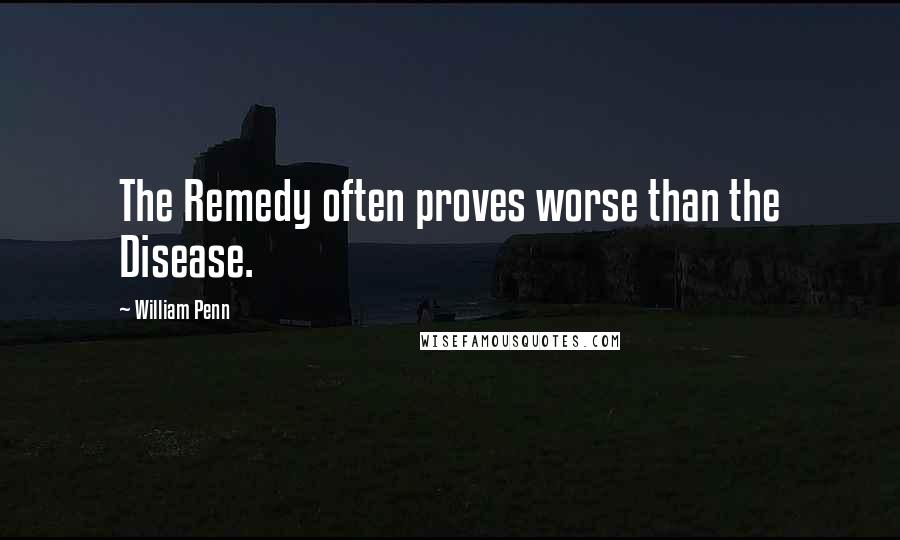 William Penn Quotes: The Remedy often proves worse than the Disease.