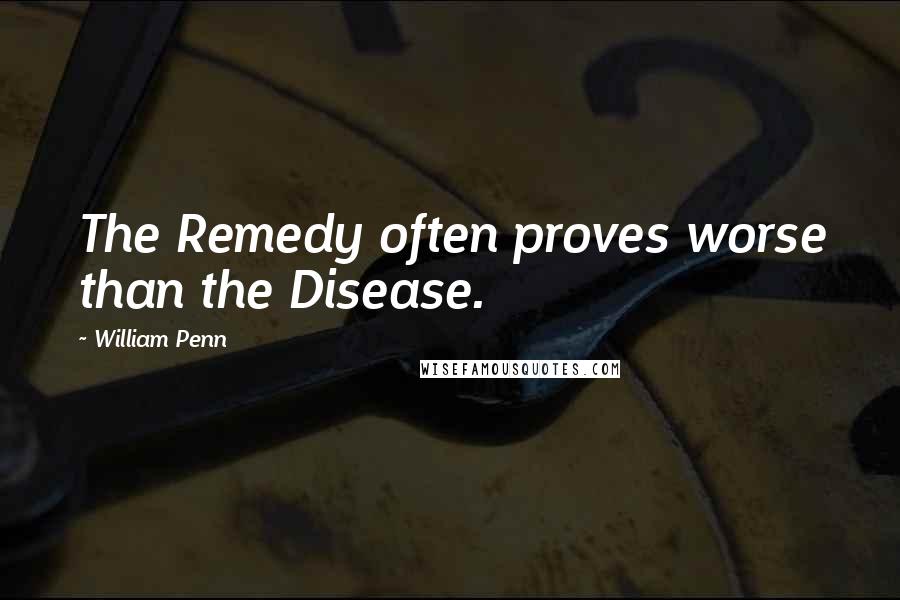 William Penn Quotes: The Remedy often proves worse than the Disease.