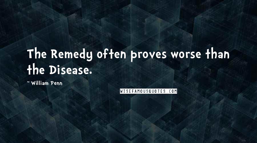 William Penn Quotes: The Remedy often proves worse than the Disease.