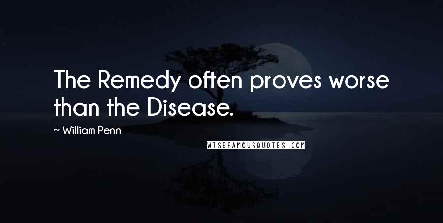 William Penn Quotes: The Remedy often proves worse than the Disease.