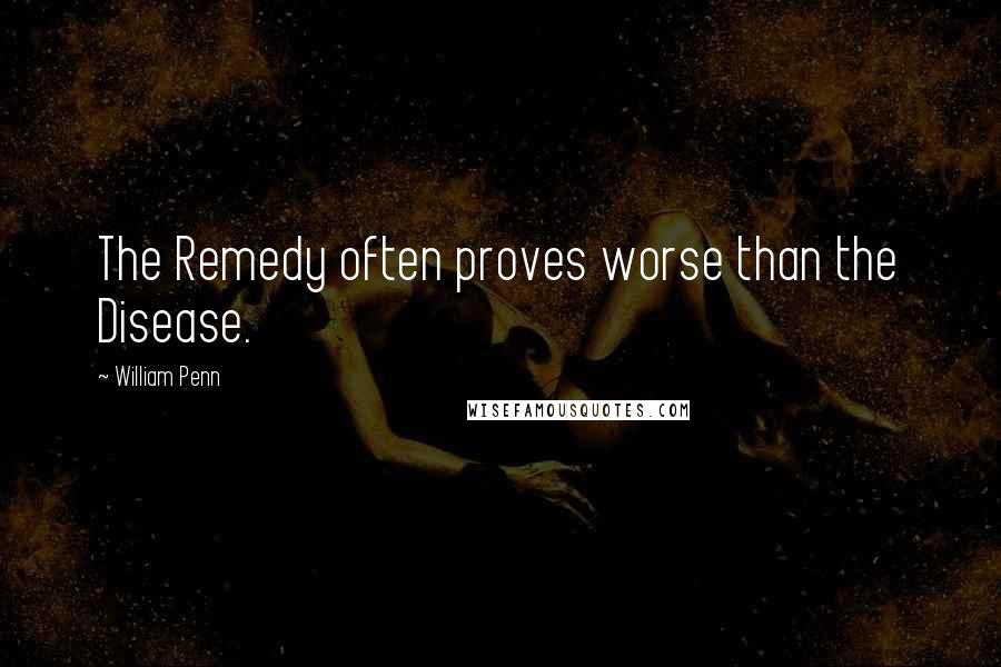 William Penn Quotes: The Remedy often proves worse than the Disease.