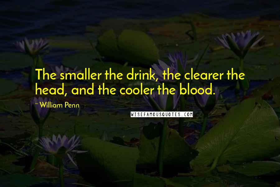 William Penn Quotes: The smaller the drink, the clearer the head, and the cooler the blood.