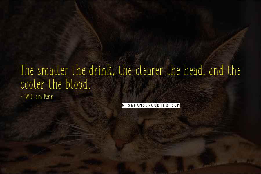 William Penn Quotes: The smaller the drink, the clearer the head, and the cooler the blood.