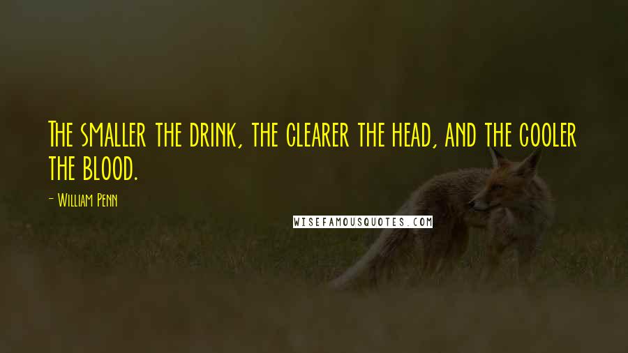 William Penn Quotes: The smaller the drink, the clearer the head, and the cooler the blood.