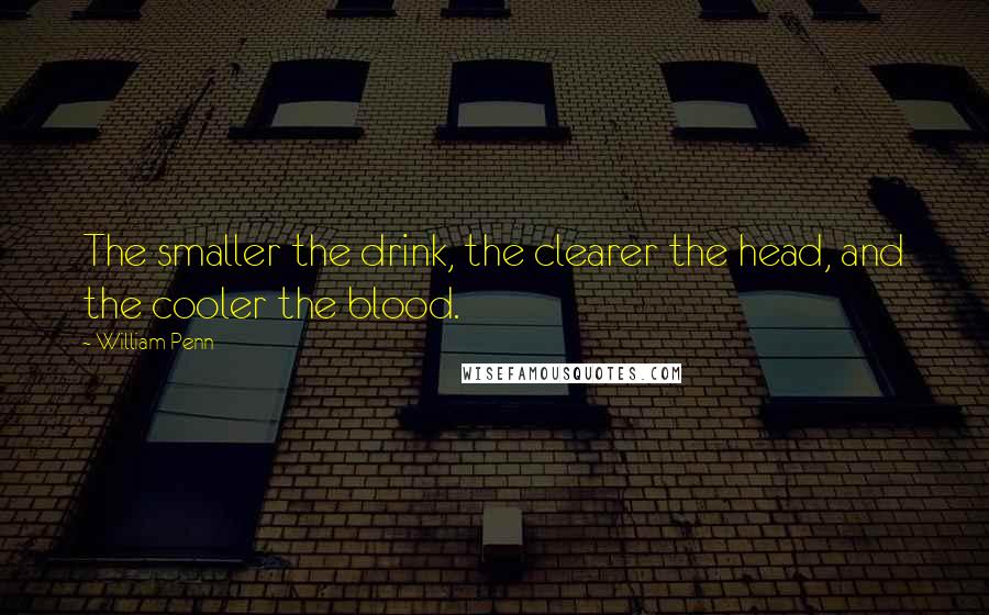 William Penn Quotes: The smaller the drink, the clearer the head, and the cooler the blood.