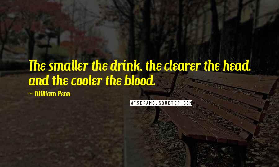 William Penn Quotes: The smaller the drink, the clearer the head, and the cooler the blood.