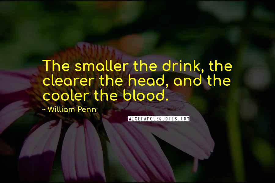 William Penn Quotes: The smaller the drink, the clearer the head, and the cooler the blood.