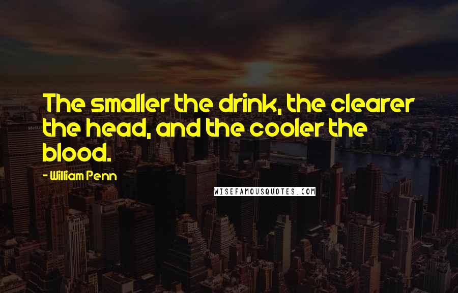 William Penn Quotes: The smaller the drink, the clearer the head, and the cooler the blood.