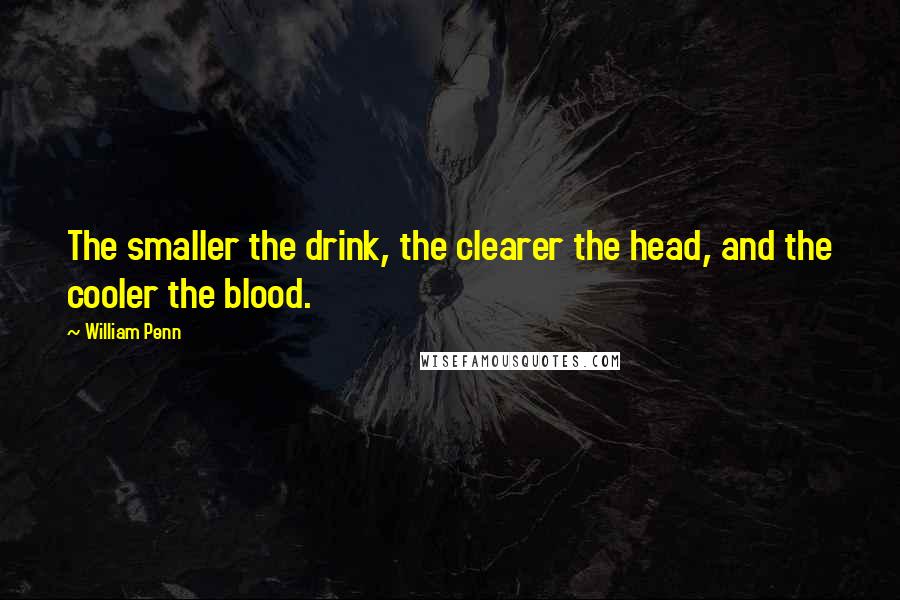 William Penn Quotes: The smaller the drink, the clearer the head, and the cooler the blood.