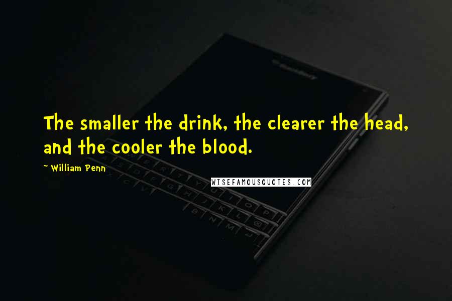 William Penn Quotes: The smaller the drink, the clearer the head, and the cooler the blood.