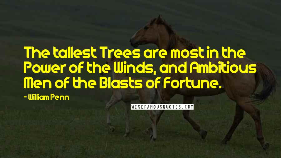 William Penn Quotes: The tallest Trees are most in the Power of the Winds, and Ambitious Men of the Blasts of Fortune.
