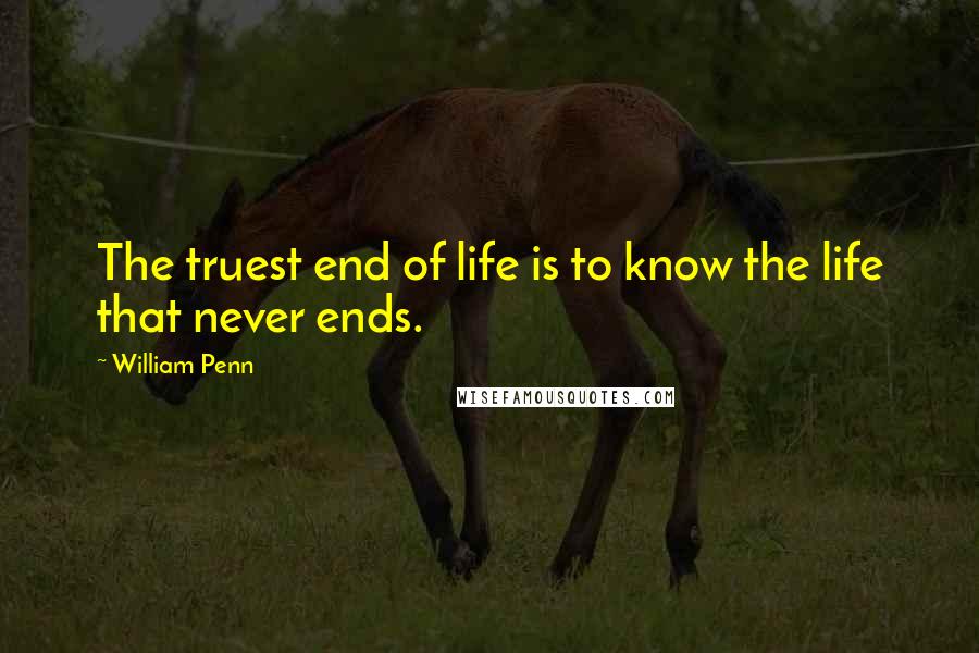 William Penn Quotes: The truest end of life is to know the life that never ends.