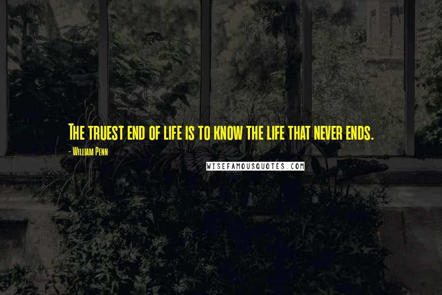 William Penn Quotes: The truest end of life is to know the life that never ends.