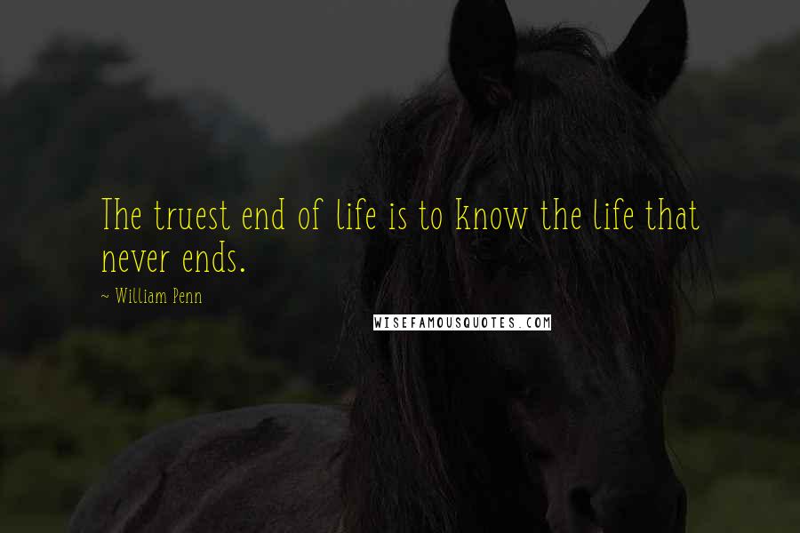 William Penn Quotes: The truest end of life is to know the life that never ends.