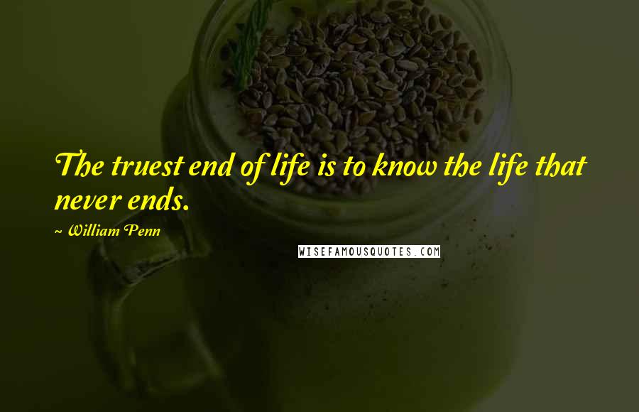 William Penn Quotes: The truest end of life is to know the life that never ends.