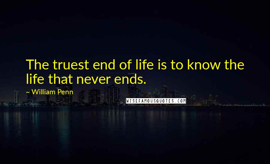 William Penn Quotes: The truest end of life is to know the life that never ends.