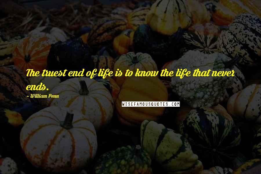 William Penn Quotes: The truest end of life is to know the life that never ends.