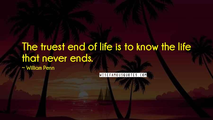 William Penn Quotes: The truest end of life is to know the life that never ends.