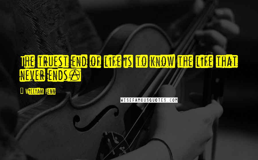 William Penn Quotes: The truest end of life is to know the life that never ends.