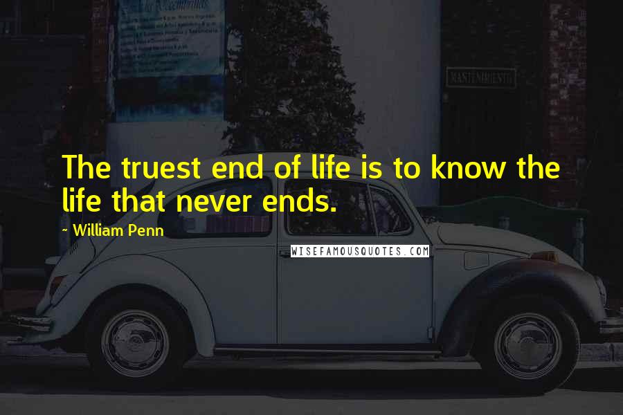 William Penn Quotes: The truest end of life is to know the life that never ends.