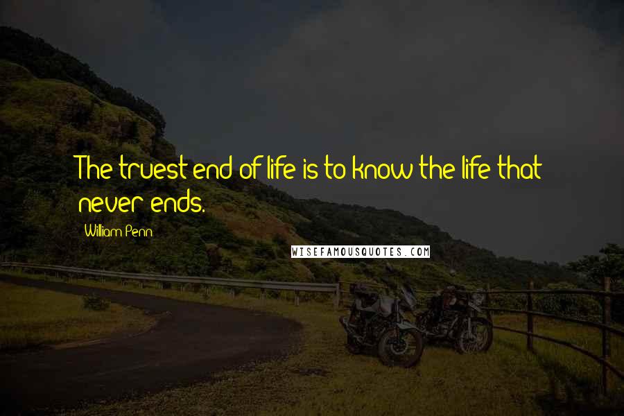 William Penn Quotes: The truest end of life is to know the life that never ends.