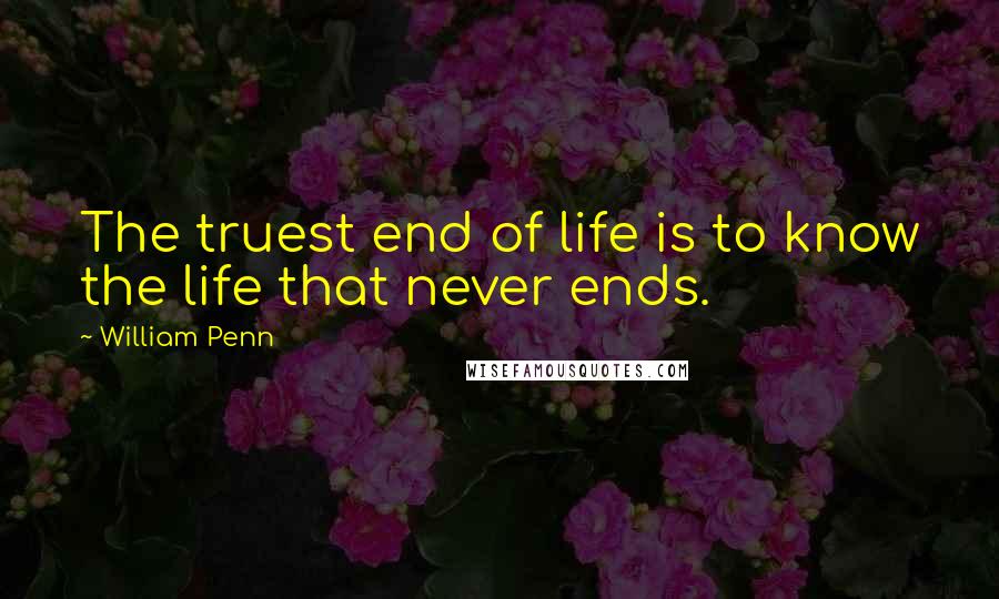 William Penn Quotes: The truest end of life is to know the life that never ends.