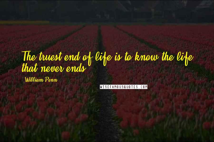 William Penn Quotes: The truest end of life is to know the life that never ends.