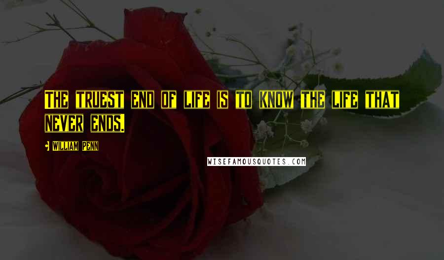 William Penn Quotes: The truest end of life is to know the life that never ends.