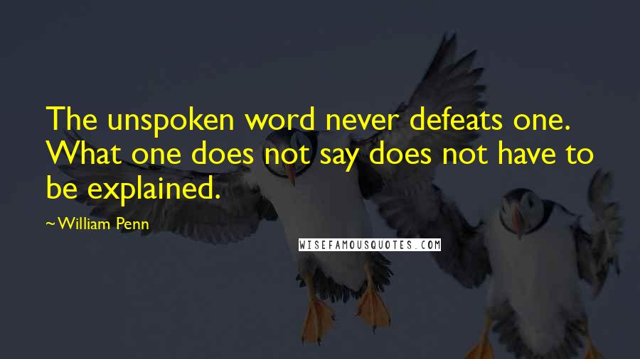 William Penn Quotes: The unspoken word never defeats one. What one does not say does not have to be explained.