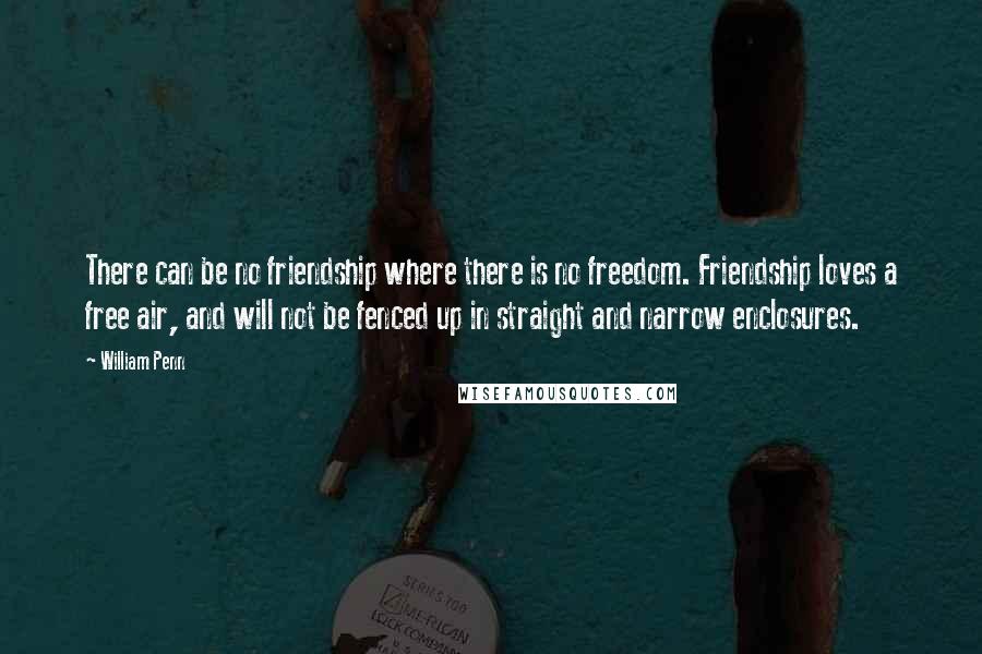 William Penn Quotes: There can be no friendship where there is no freedom. Friendship loves a free air, and will not be fenced up in straight and narrow enclosures.