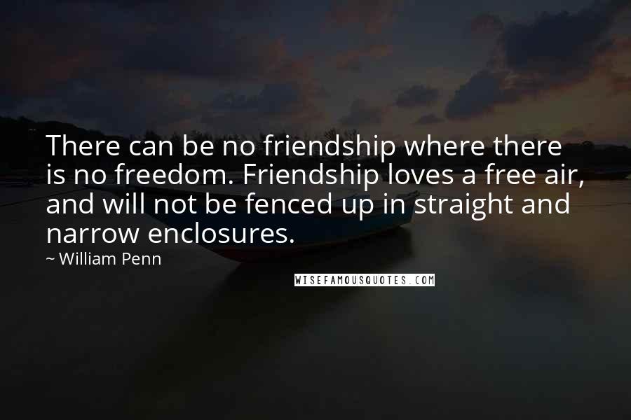 William Penn Quotes: There can be no friendship where there is no freedom. Friendship loves a free air, and will not be fenced up in straight and narrow enclosures.