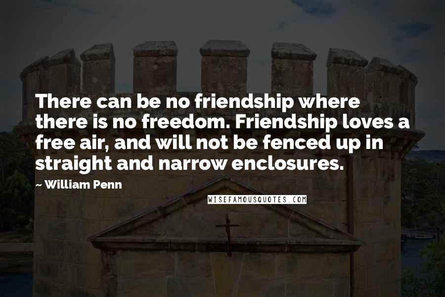 William Penn Quotes: There can be no friendship where there is no freedom. Friendship loves a free air, and will not be fenced up in straight and narrow enclosures.