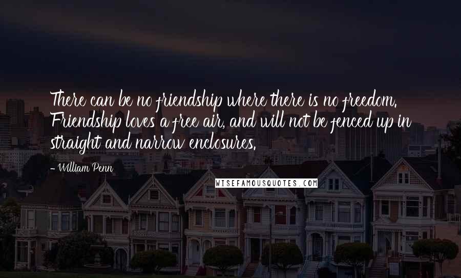 William Penn Quotes: There can be no friendship where there is no freedom. Friendship loves a free air, and will not be fenced up in straight and narrow enclosures.