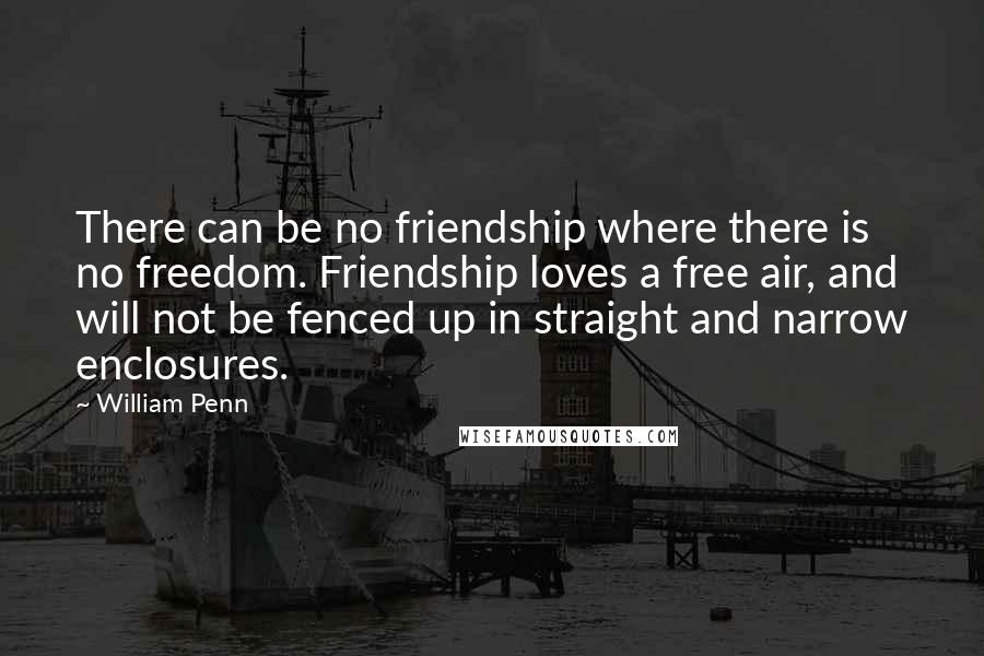 William Penn Quotes: There can be no friendship where there is no freedom. Friendship loves a free air, and will not be fenced up in straight and narrow enclosures.