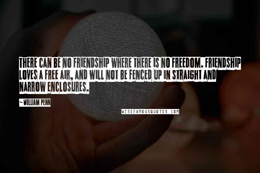 William Penn Quotes: There can be no friendship where there is no freedom. Friendship loves a free air, and will not be fenced up in straight and narrow enclosures.