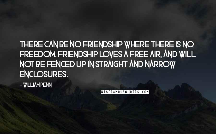 William Penn Quotes: There can be no friendship where there is no freedom. Friendship loves a free air, and will not be fenced up in straight and narrow enclosures.