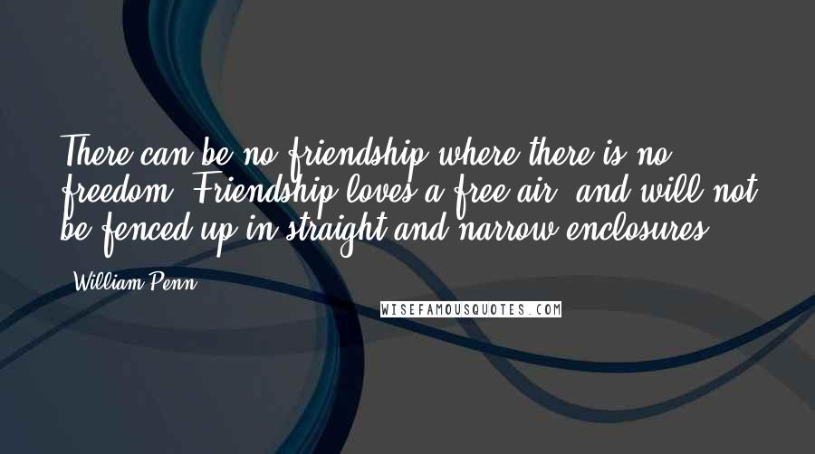 William Penn Quotes: There can be no friendship where there is no freedom. Friendship loves a free air, and will not be fenced up in straight and narrow enclosures.