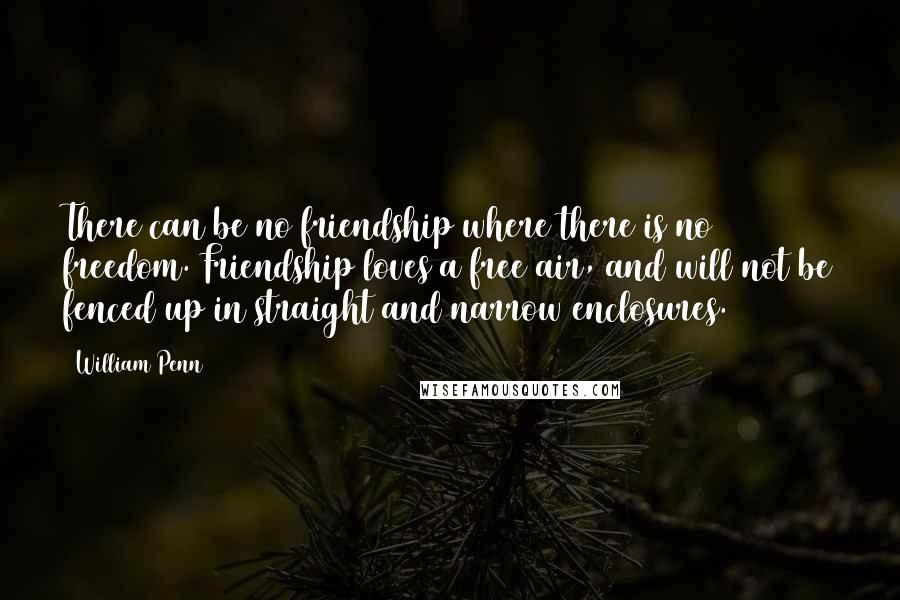 William Penn Quotes: There can be no friendship where there is no freedom. Friendship loves a free air, and will not be fenced up in straight and narrow enclosures.