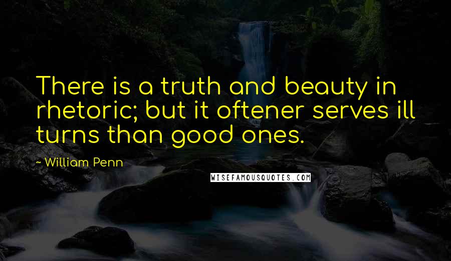 William Penn Quotes: There is a truth and beauty in rhetoric; but it oftener serves ill turns than good ones.