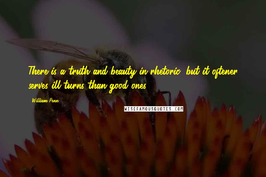 William Penn Quotes: There is a truth and beauty in rhetoric; but it oftener serves ill turns than good ones.