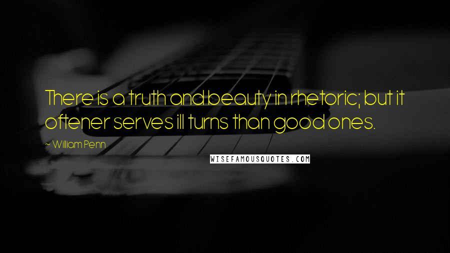 William Penn Quotes: There is a truth and beauty in rhetoric; but it oftener serves ill turns than good ones.