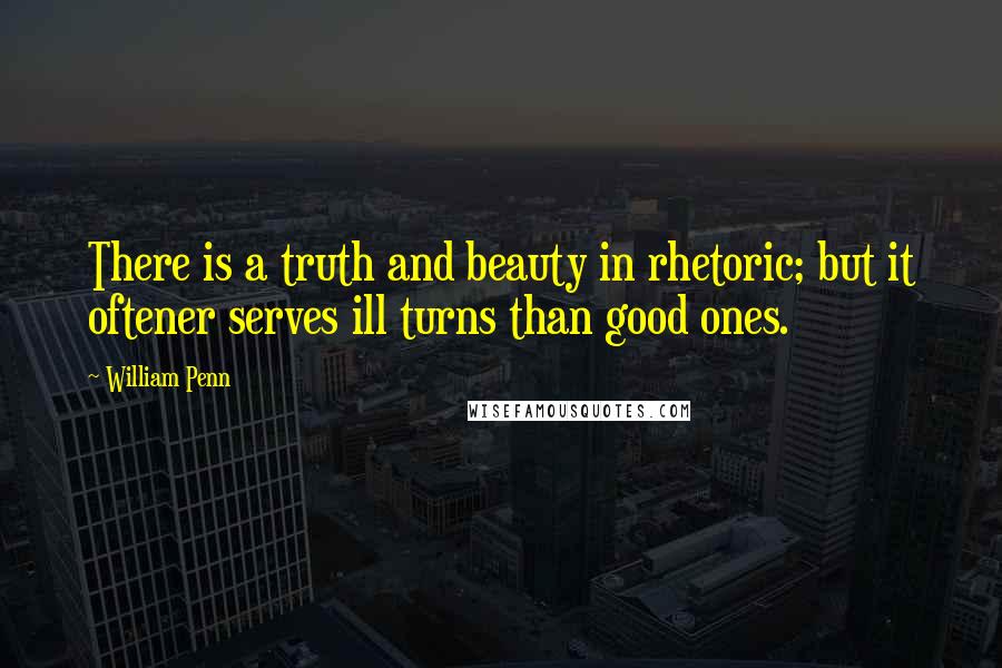 William Penn Quotes: There is a truth and beauty in rhetoric; but it oftener serves ill turns than good ones.
