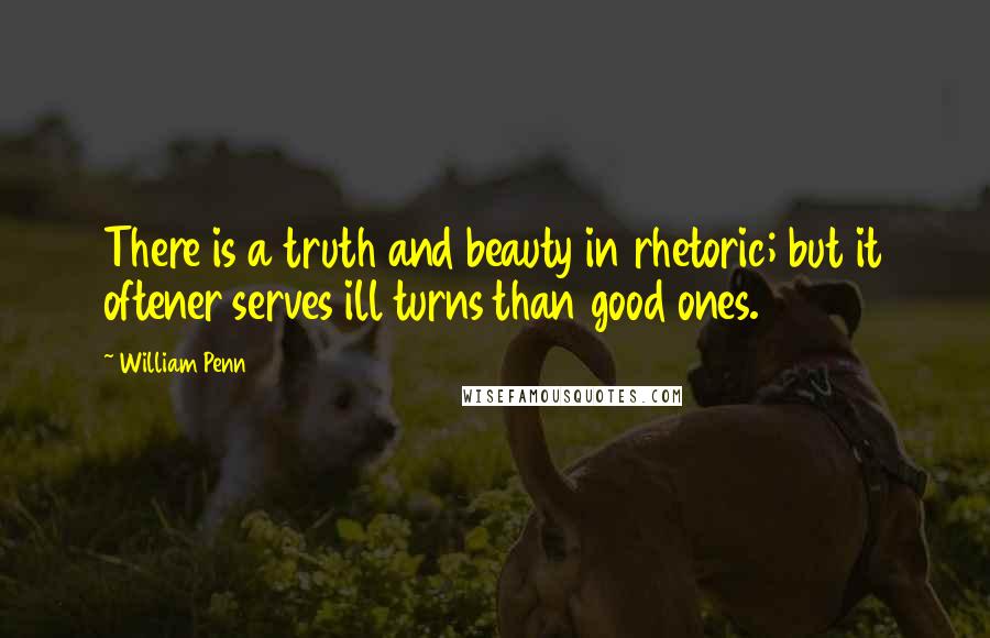 William Penn Quotes: There is a truth and beauty in rhetoric; but it oftener serves ill turns than good ones.