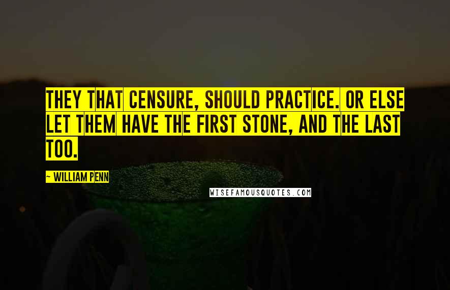 William Penn Quotes: They that censure, should practice. Or else let them have the first stone, and the last too.