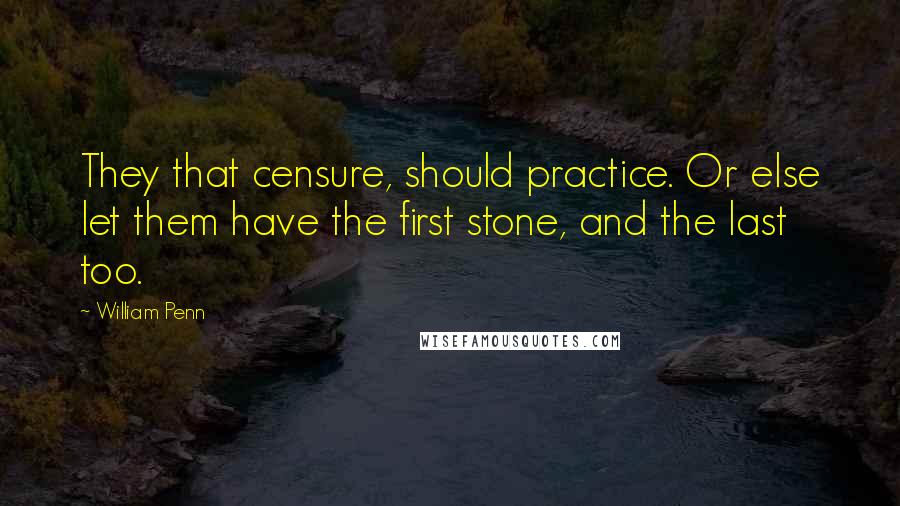 William Penn Quotes: They that censure, should practice. Or else let them have the first stone, and the last too.