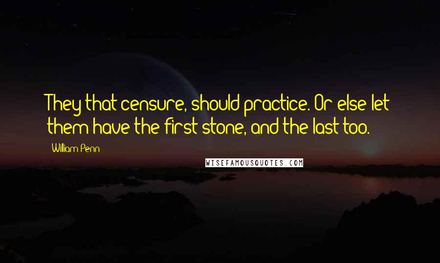 William Penn Quotes: They that censure, should practice. Or else let them have the first stone, and the last too.