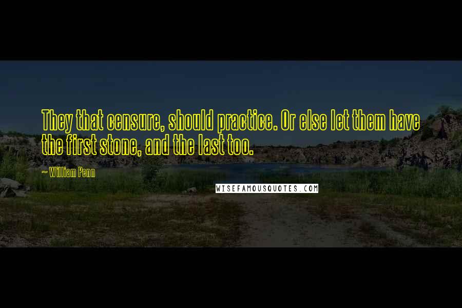 William Penn Quotes: They that censure, should practice. Or else let them have the first stone, and the last too.