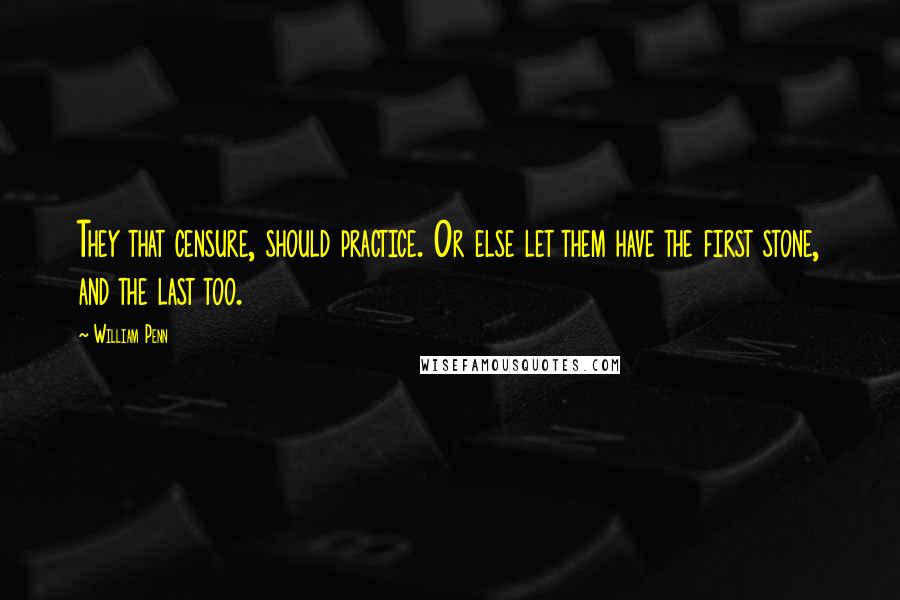 William Penn Quotes: They that censure, should practice. Or else let them have the first stone, and the last too.